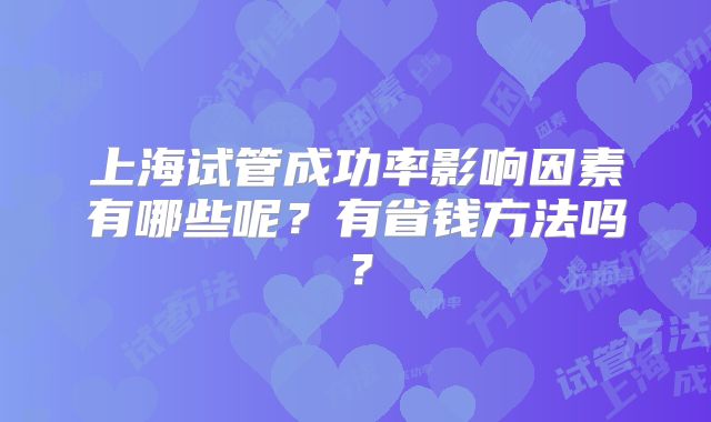 上海试管成功率影响因素有哪些呢？有省钱方法吗？