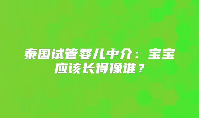 泰国试管婴儿中介：宝宝应该长得像谁？