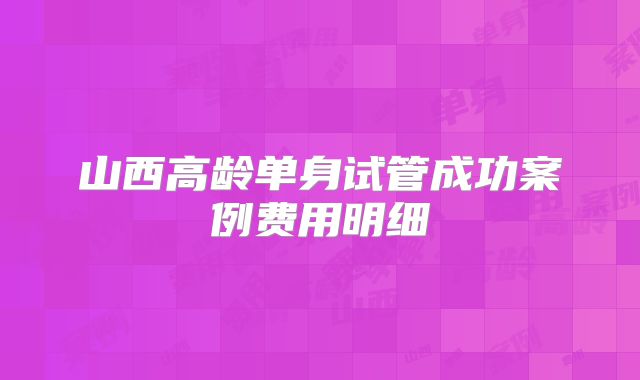 山西高龄单身试管成功案例费用明细