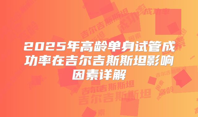 2025年高龄单身试管成功率在吉尔吉斯斯坦影响因素详解
