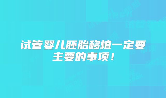 试管婴儿胚胎移植一定要主要的事项！