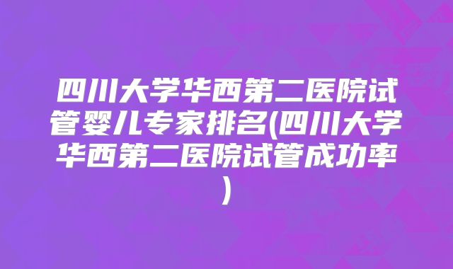 四川大学华西第二医院试管婴儿专家排名(四川大学华西第二医院试管成功率)