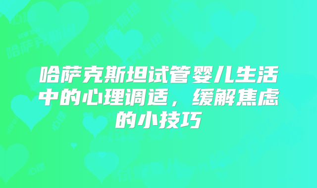 哈萨克斯坦试管婴儿生活中的心理调适，缓解焦虑的小技巧