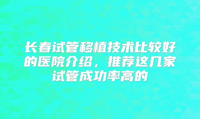 长春试管移植技术比较好的医院介绍，推荐这几家试管成功率高的
