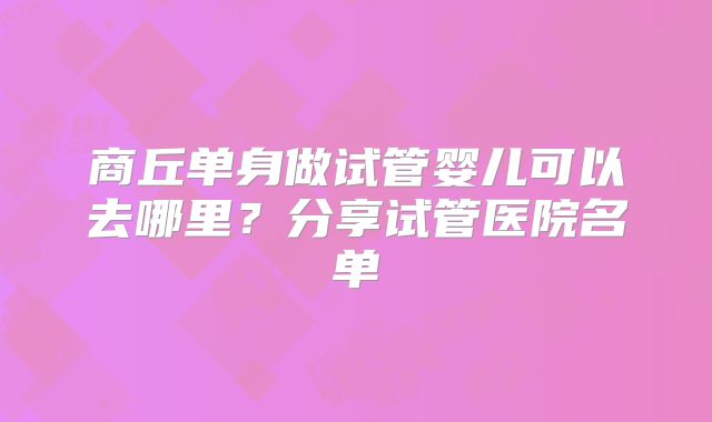 商丘单身做试管婴儿可以去哪里？分享试管医院名单