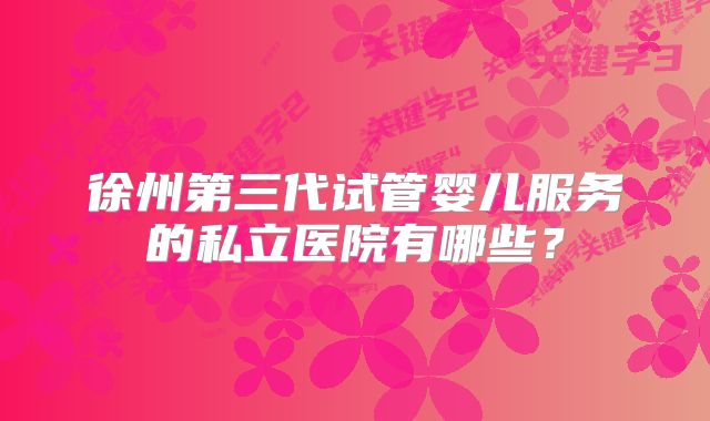 徐州第三代试管婴儿服务的私立医院有哪些？