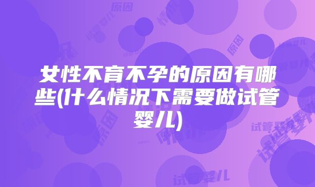 女性不育不孕的原因有哪些(什么情况下需要做试管婴儿)