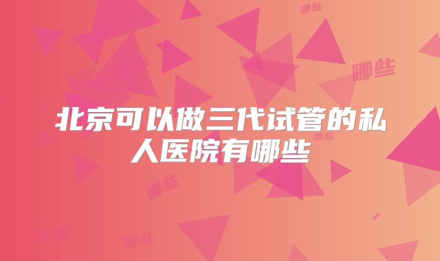 北京可以做三代试管的私人医院有哪些