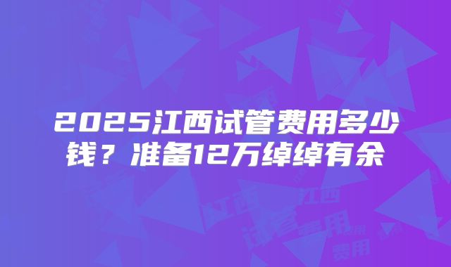 2025江西试管费用多少钱?准备12万绰绰有余