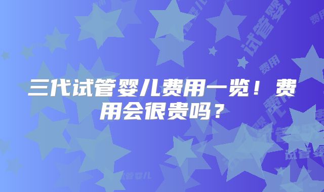 三代试管婴儿费用一览！费用会很贵吗？