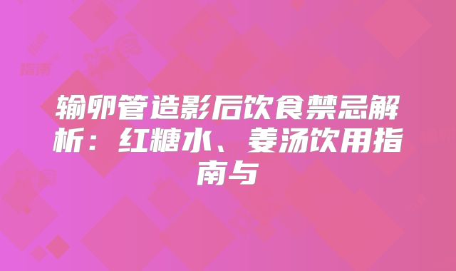 输卵管造影后饮食禁忌解析:红糖水、姜汤饮用指南与