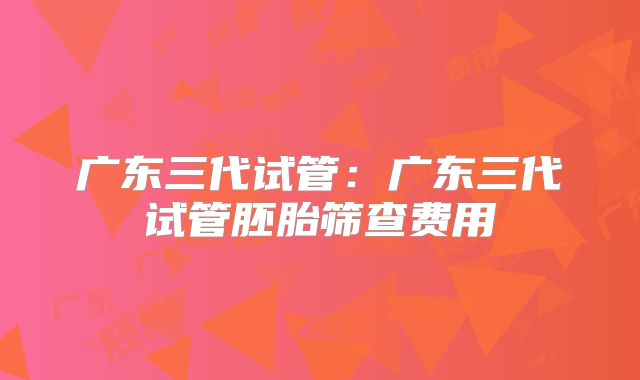 广东三代试管：广东三代试管胚胎筛查费用