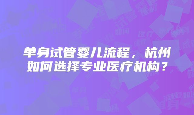 单身试管婴儿流程，杭州如何选择专业医疗机构？