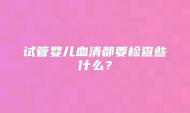 试管婴儿血清都要检查些什么？