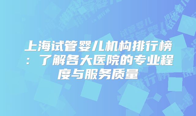 上海试管婴儿机构排行榜：了解各大医院的专业程度与服务质量