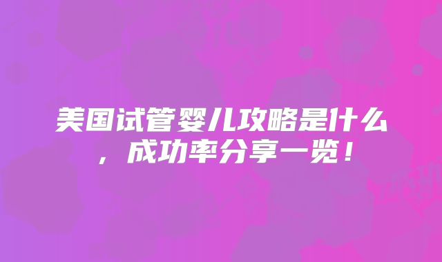 美国试管婴儿攻略是什么，成功率分享一览！