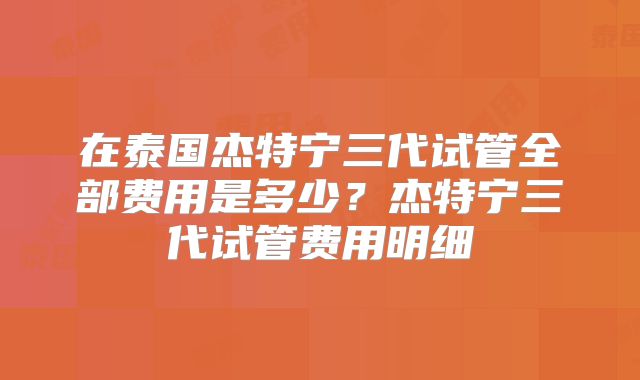 在泰国杰特宁三代试管全部费用是多少？杰特宁三代试管费用明细
