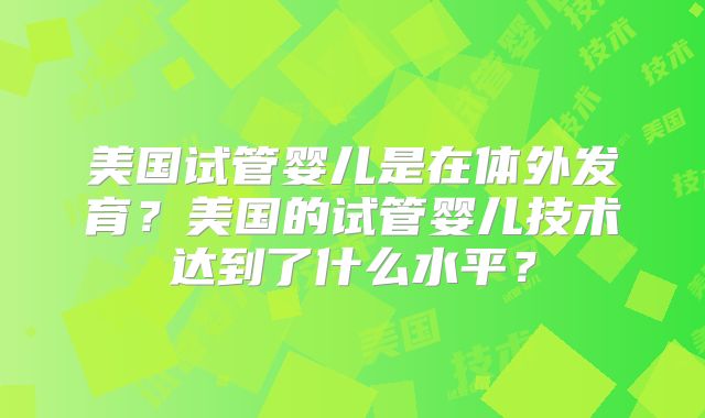 美国试管婴儿是在体外发育？美国的试管婴儿技术达到了什么水平？