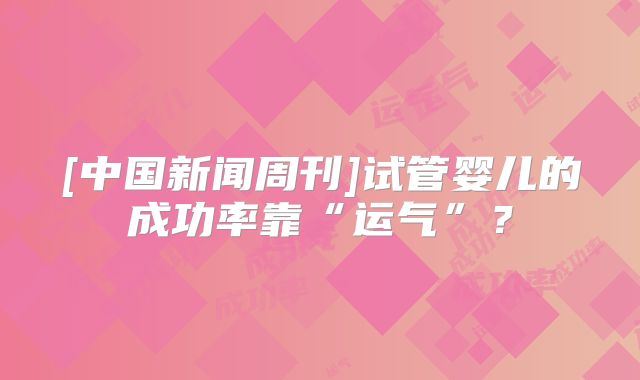 [中国新闻周刊]试管婴儿的成功率靠“运气”？