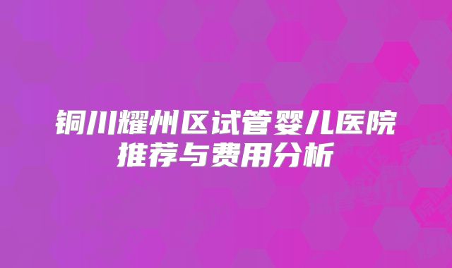 铜川耀州区试管婴儿医院推荐与费用分析