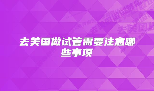 去美国做试管需要注意哪些事项