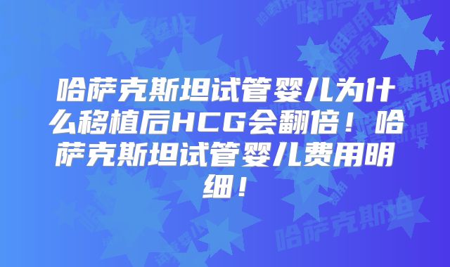 哈萨克斯坦试管婴儿为什么移植后HCG会翻倍！哈萨克斯坦试管婴儿费用明细！