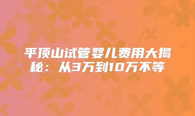 平顶山试管婴儿费用大揭秘：从3万到10万不等