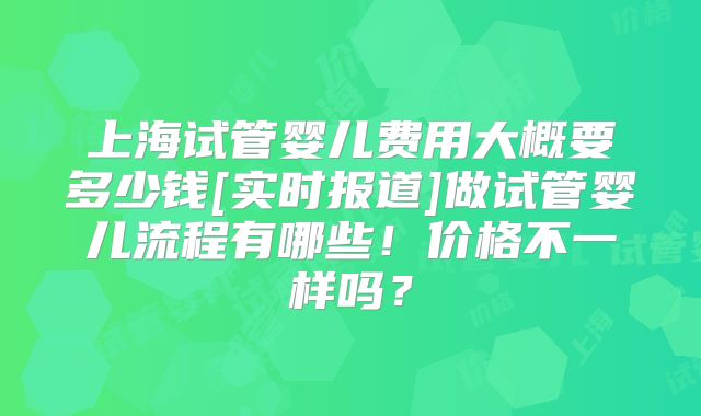 上海试管婴儿费用大概要多少钱[实时报道]做试管婴儿流程有哪些！价格不一样吗？