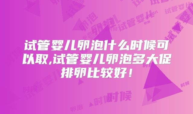 试管婴儿卵泡什么时候可以取,试管婴儿卵泡多大促排卵比较好！