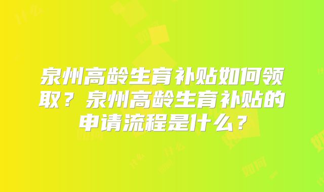 泉州高龄生育补贴如何领取？泉州高龄生育补贴的申请流程是什么？