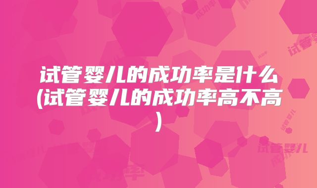 试管婴儿的成功率是什么(试管婴儿的成功率高不高)