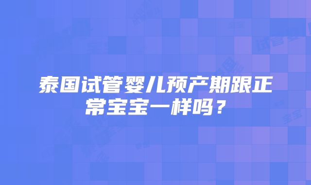 泰国试管婴儿预产期跟正常宝宝一样吗？
