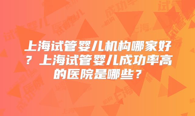 上海试管婴儿机构哪家好？上海试管婴儿成功率高的医院是哪些？