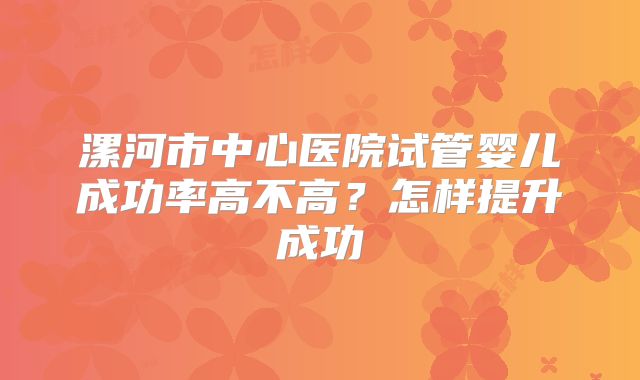 漯河市中心医院试管婴儿成功率高不高？怎样提升成功