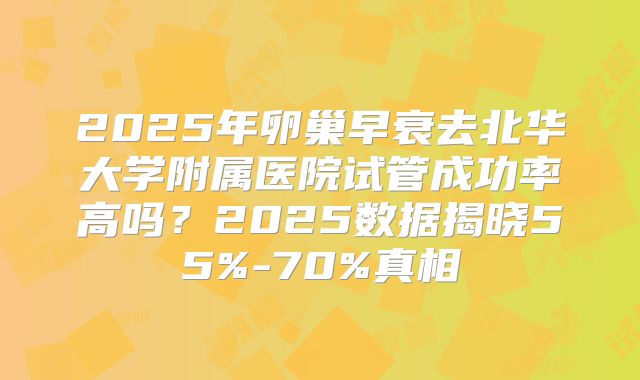 2025年卵巢早衰去北华大学附属医院试管成功率高吗?2025数据揭晓55%-70%真相