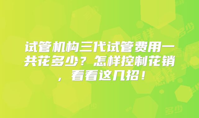 试管机构三代试管费用一共花多少？怎样控制花销，看看这几招！