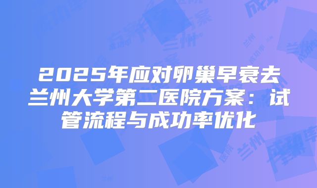 2025年应对卵巢早衰去兰州大学第二医院方案：试管流程与成功率优化