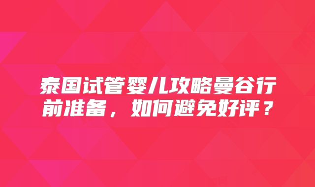 泰国试管婴儿攻略曼谷行前准备，如何避免好评？