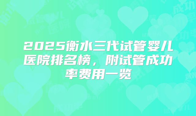 2025衡水三代试管婴儿医院排名榜，附试管成功率费用一览