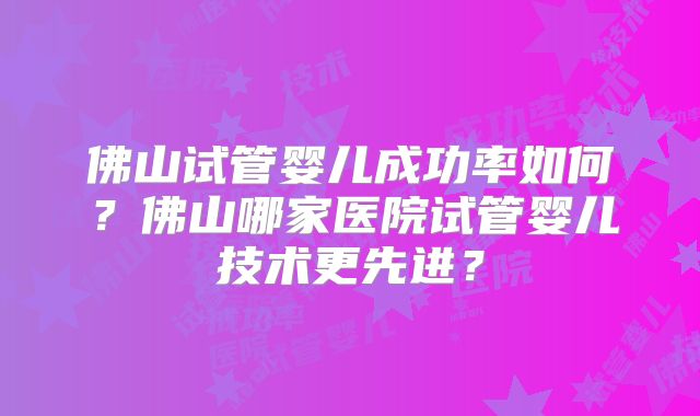佛山试管婴儿成功率如何？佛山哪家医院试管婴儿技术更先进？