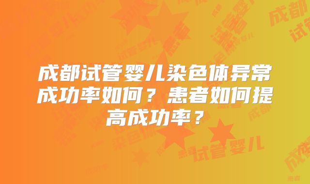 成都试管婴儿染色体异常成功率如何？患者如何提高成功率？