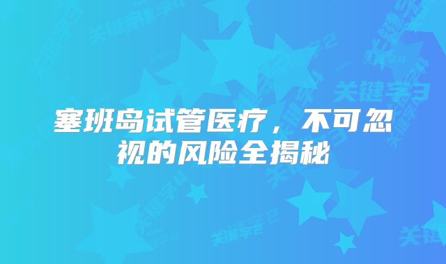 塞班岛试管医疗,不可忽视的风险全揭秘