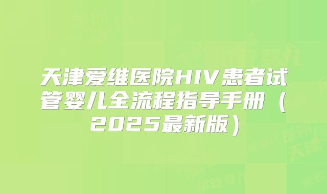 天津爱维医院HIV患者试管婴儿全流程指导手册(2025最新版)