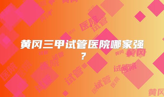 黄冈三甲试管医院哪家强？
