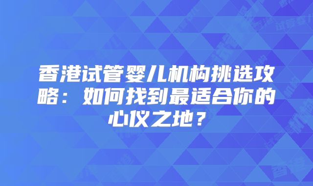 香港试管婴儿机构挑选攻略：如何找到最适合你的心仪之地？