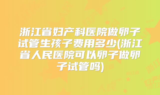 浙江省妇产科医院做卵子试管生孩子费用多少(浙江省人民医院可以卵子做卵子试管吗)