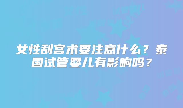 女性刮宫术要注意什么？泰国试管婴儿有影响吗？