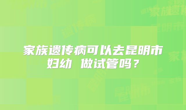 家族遗传病可以去昆明市妇幼 做试管吗？
