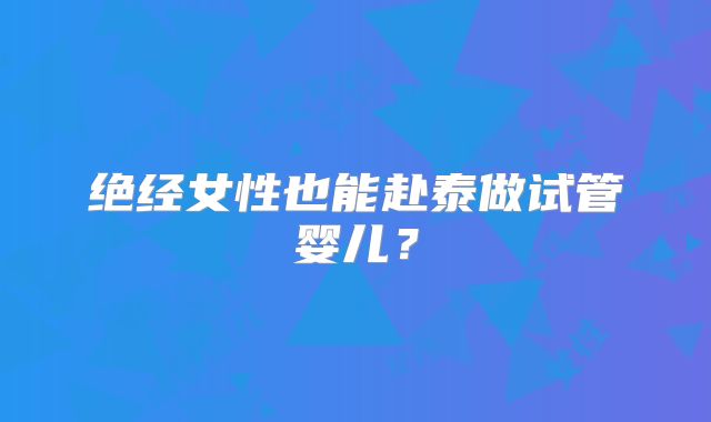 绝经女性也能赴泰做试管婴儿?
