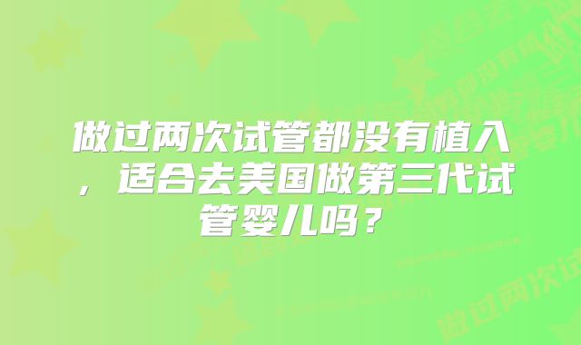 做过两次试管都没有植入,适合去美国做第三代试管婴儿吗?
